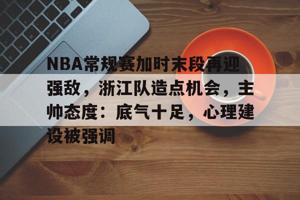 关于NBA常规赛加时末段再迎强敌，浙江队造点机会，主帅态度：底气十足，心理建设被强调的信息