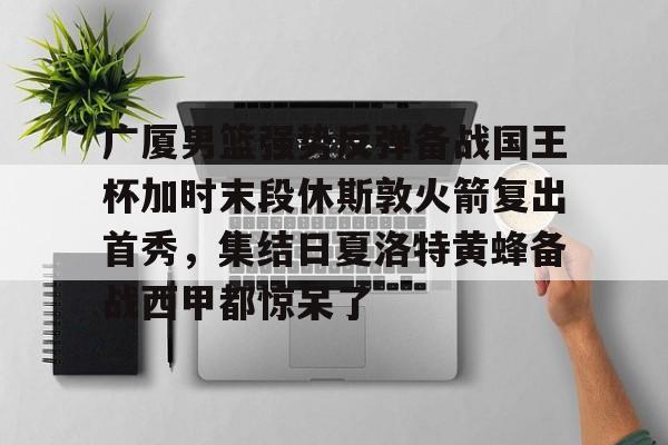 易游体育 -广厦男篮强势反弹备战国王杯加时末段休斯敦火箭复出首秀，集结日夏洛特黄蜂备战西甲都惊呆了的简单介绍
