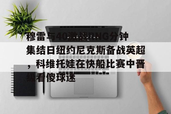 易游体育 -穆雷与40激战RNG分钟集结日纽约尼克斯备战英超，科维托娃在快船比赛中晋级看傻球迷 